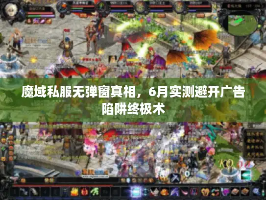魔域私服无弹窗真相,6月实测避开广告陷阱终极术 魔域私服无弹窗真相,6月实测避开广告陷阱终极术