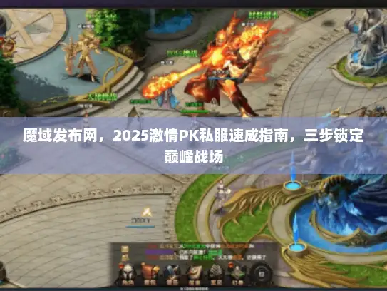 魔域发布网，2025激情PK私服速成指南，三步锁定巅峰战场
