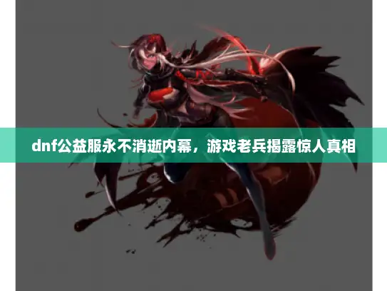 dnf公益服永不消逝内幕,游戏老兵揭露惊人真相 dnf公益服永不消逝内幕,游戏老兵揭露惊人真相