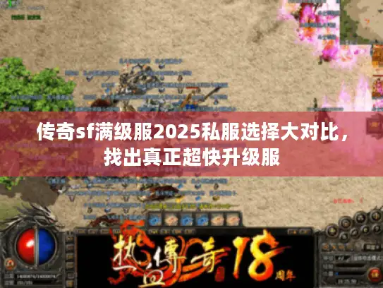 传奇sf满级服2025私服选择大对比，找出真正超快升级服