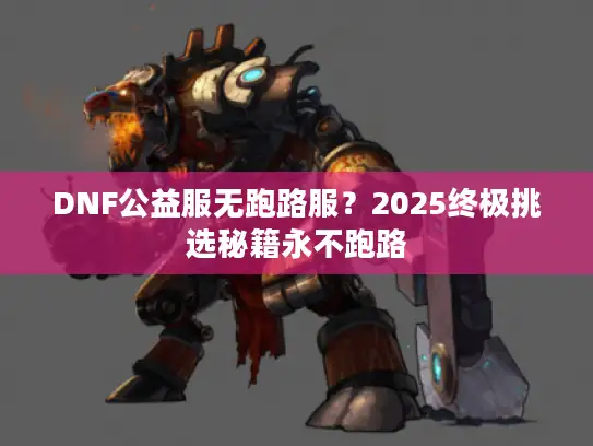 DNF公益服无跑路服？2025终极挑选秘籍永不跑路