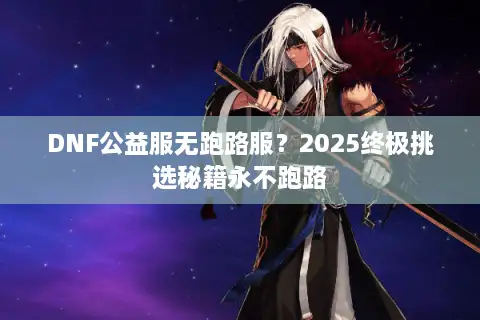DNF公益服无跑路服？2025终极挑选秘籍永不跑路