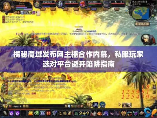 揭秘魔域发布网主播合作内幕，私服玩家选对平台避开陷阱指南