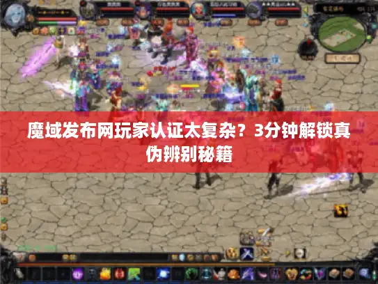 魔域发布网玩家认证太复杂？3分钟解锁真伪辨别秘籍