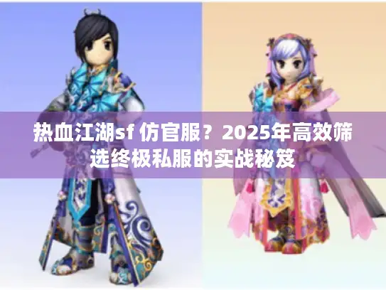 热血江湖sf 仿官服？2025年高效筛选终极私服的实战秘笈