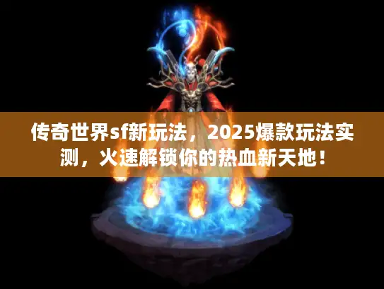传奇世界sf新玩法，2025爆款玩法实测，火速解锁你的热血新天地！