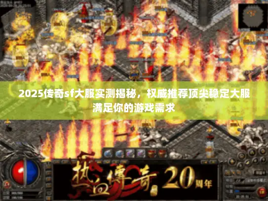 2025传奇sf大服实测揭秘，权威推荐顶尖稳定大服满足你的游戏需求