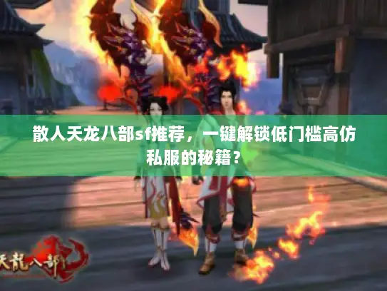 散人天龙八部sf推荐，一键解锁低门槛高仿私服的秘籍？