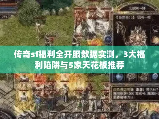 传奇sf福利全开服数据实测，3大福利陷阱与5家天花板推荐