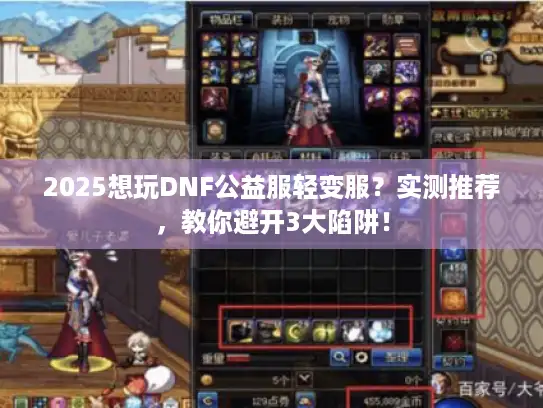 2025想玩DNF公益服轻变服?实测推荐,教你避开3大陷阱! 2025想玩DNF公益服轻变服?实测推荐,教你避开3大陷阱!