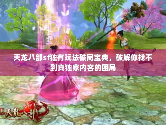 天龙八部sf独有玩法破局宝典，破解你找不到真独家内容的困局