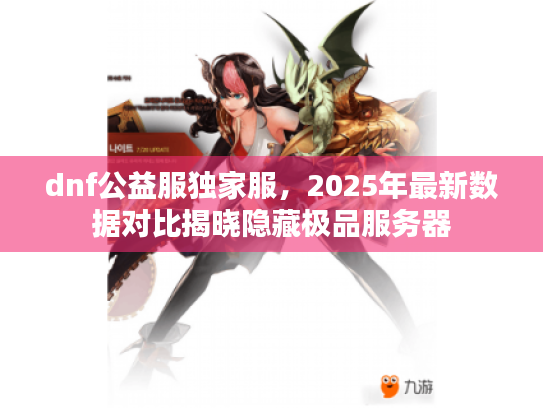 dnf公益服独家服，2025年最新数据对比揭晓隐藏极品服务器