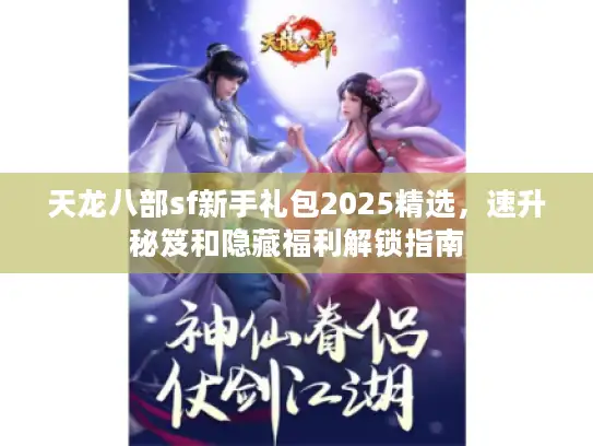 天龙八部sf新手礼包2025精选，速升秘笈和隐藏福利解锁指南