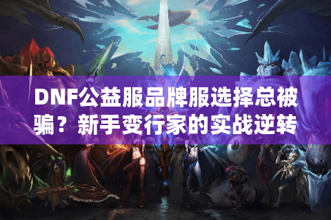 DNF公益服品牌服选择总被骗？新手变行家的实战逆转