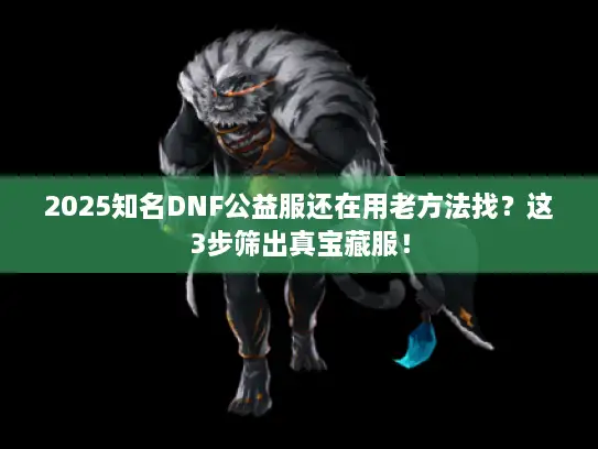 2025知名DNF公益服还在用老方法找？这3步筛出真宝藏服！