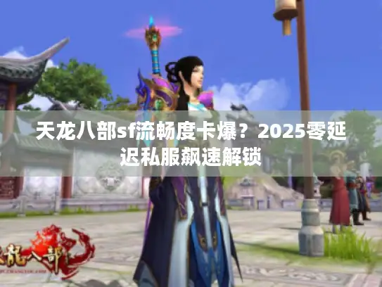 天龙八部sf流畅度卡爆？2025零延迟私服飙速解锁