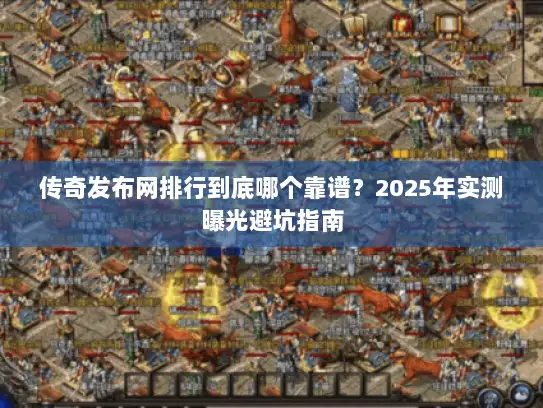 传奇发布网排行到底哪个靠谱？2025年实测曝光避坑指南