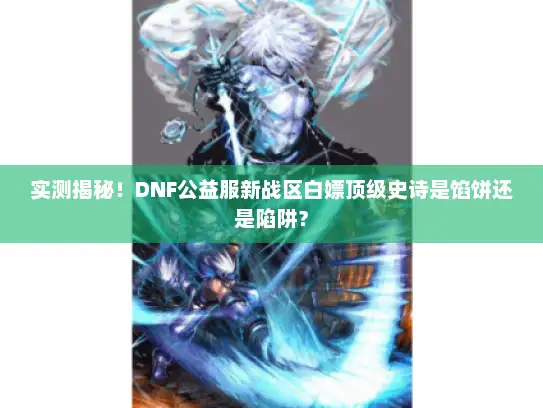 实测揭秘！DNF公益服新战区白嫖顶级史诗是馅饼还是陷阱？