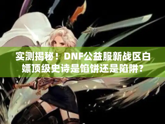 实测揭秘！DNF公益服新战区白嫖顶级史诗是馅饼还是陷阱？