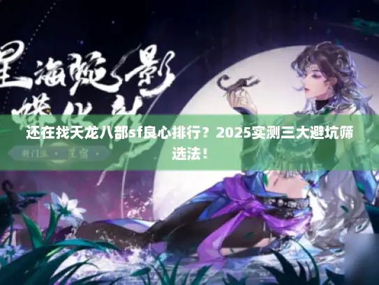 还在找天龙八部sf良心排行？2025实测三大避坑筛选法！