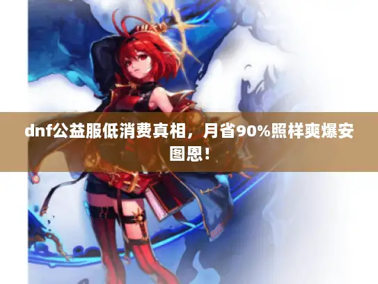 dnf公益服低消费真相,月省90%照样爽爆安图恩! dnf公益服低消费真相,月省90%照样爽爆安图恩!