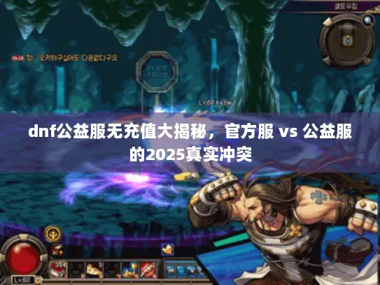 dnf公益服无充值大揭秘，官方服 vs 公益服的2025真实冲突
