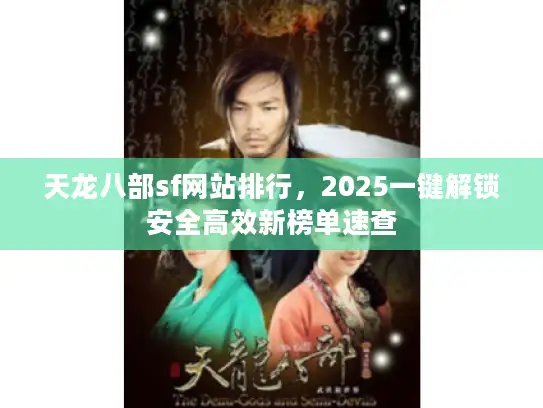 天龙八部sf网站排行，2025一键解锁安全高效新榜单速查