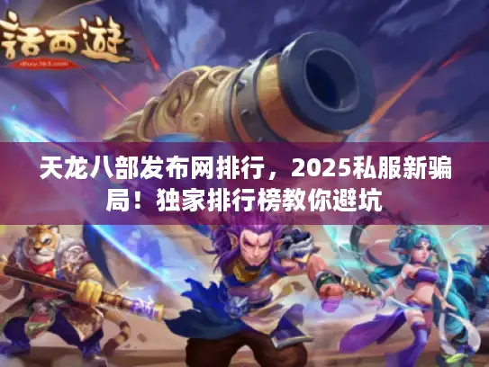 天龙八部发布网排行，2025私服新骗局！独家排行榜教你避坑