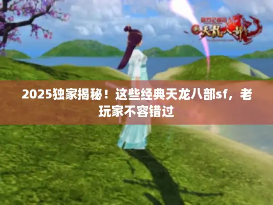 2025独家揭秘！这些经典天龙八部sf，老玩家不容错过
