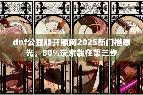 dnf公益服开服网2025新门槛曝光，80%玩家栽在第三步