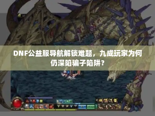 DNF公益服导航解锁难题，九成玩家为何仍深陷骗子陷阱？