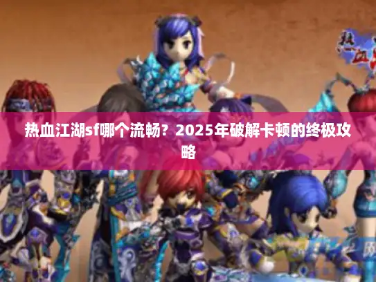 热血江湖sf哪个流畅?2025年破解卡顿的终极攻略 热血江湖sf哪个流畅?2025年破解卡顿的终极攻略