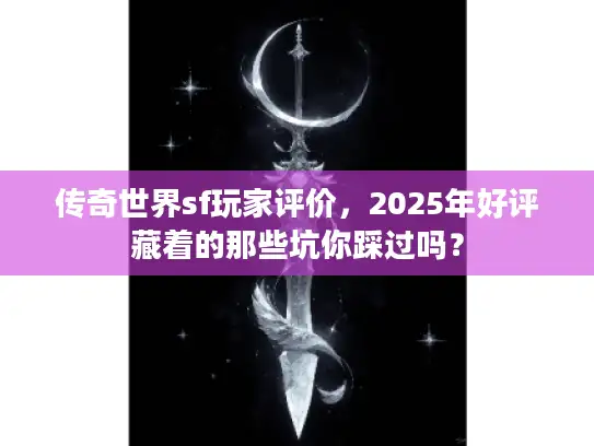 传奇世界sf玩家评价，2025年好评藏着的那些坑你踩过吗？