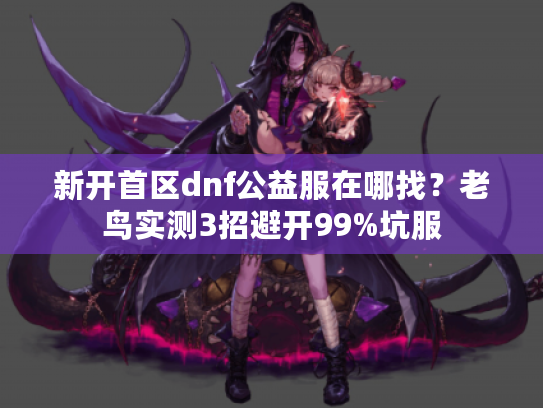 新开首区dnf公益服在哪找?老鸟实测3招避开99%坑服 新开首区dnf公益服在哪找?老鸟实测3招避开99%坑服