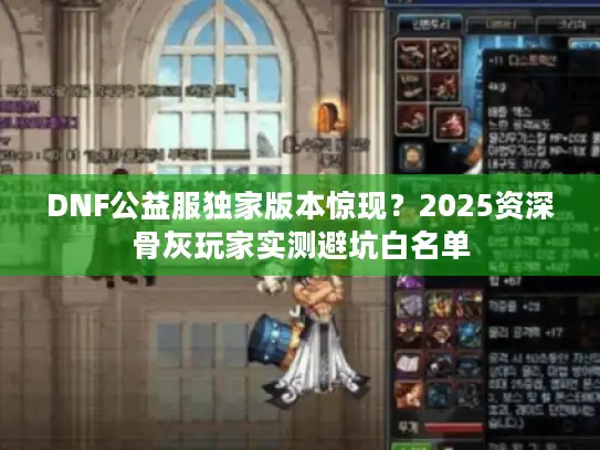 DNF公益服独家版本惊现?2025资深骨灰玩家实测避坑白名单 DNF公益服独家版本惊现?2025资深骨灰玩家实测避坑白名单