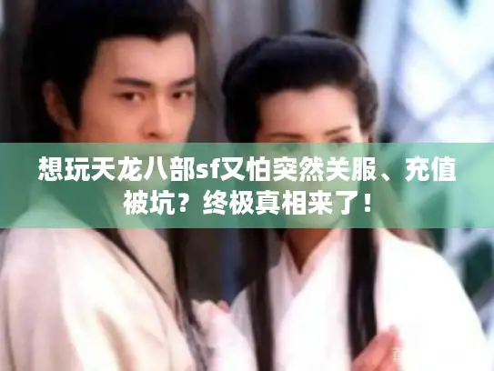 想玩天龙八部sf又怕突然关服、充值被坑?终极真相来了! 想玩天龙八部sf又怕突然关服、充值被坑?终极真相来了!