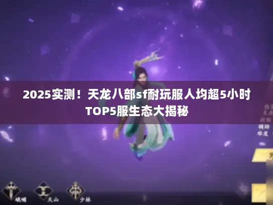 2025实测！天龙八部sf耐玩服人均超5小时TOP5服生态大揭秘