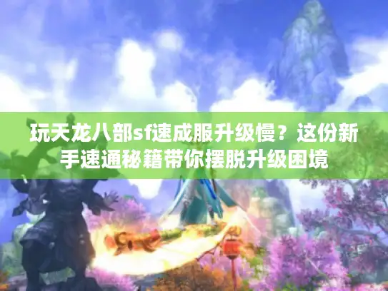 玩天龙八部sf速成服升级慢?这份新手速通秘籍带你摆脱升级困境 玩天龙八部sf速成服升级慢?这份新手速通秘籍带你摆脱升级困境