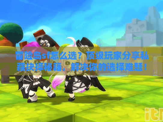 冒险岛sf怎么选?顶级玩家分享私藏抉择秘籍,解决你的选择难题! 冒险岛sf怎么选?顶级玩家分享私藏抉择秘籍,解决你的选择难题!