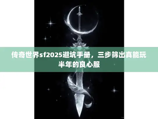 传奇世界sf2025避坑手册，三步筛出真能玩半年的良心服