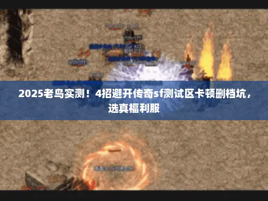 2025老鸟实测！4招避开传奇sf测试区卡顿删档坑，选真福利服