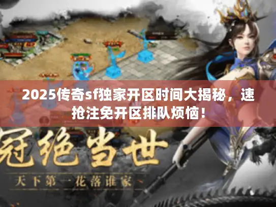 2025传奇sf独家开区时间大揭秘，速抢注免开区排队烦恼！