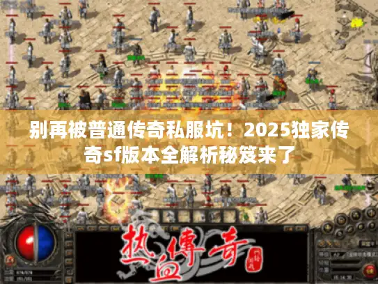 别再被普通传奇私服坑！2025独家传奇sf版本全解析秘笈来了