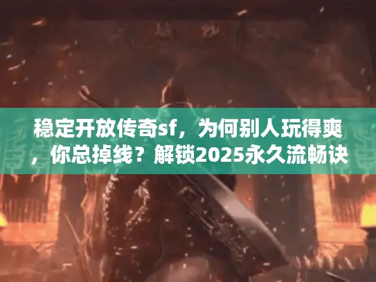 稳定开放传奇sf，为何别人玩得爽，你总掉线？解锁2025永久流畅诀窍