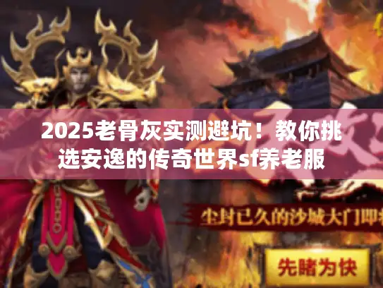 2025老骨灰实测避坑！教你挑选安逸的传奇世界sf养老服