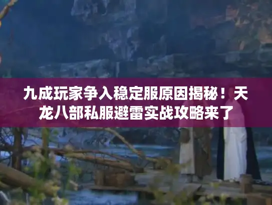 九成玩家争入稳定服原因揭秘！天龙八部私服避雷实战攻略来了