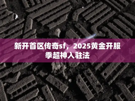 新开首区传奇sf，2025黄金开服季超神入驻法