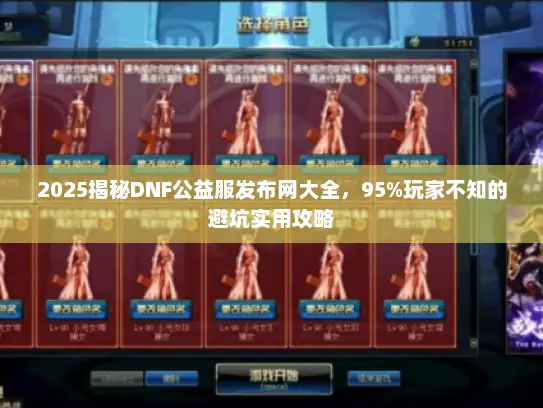 2025揭秘DNF公益服发布网大全，95%玩家不知的避坑实用攻略