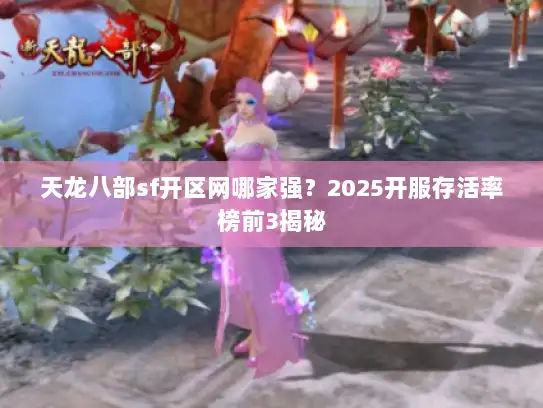 天龙八部sf开区网哪家强？2025开服存活率榜前3揭秘