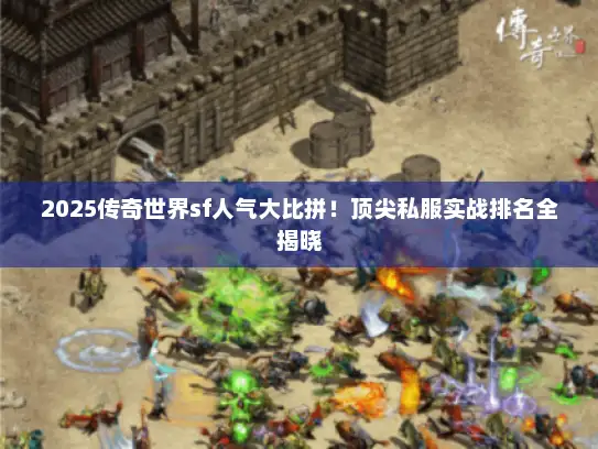2025传奇世界sf人气大比拼！顶尖私服实战排名全揭晓